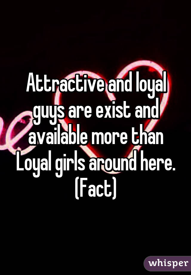 Attractive and loyal guys are exist and available more than Loyal girls around here. (Fact)