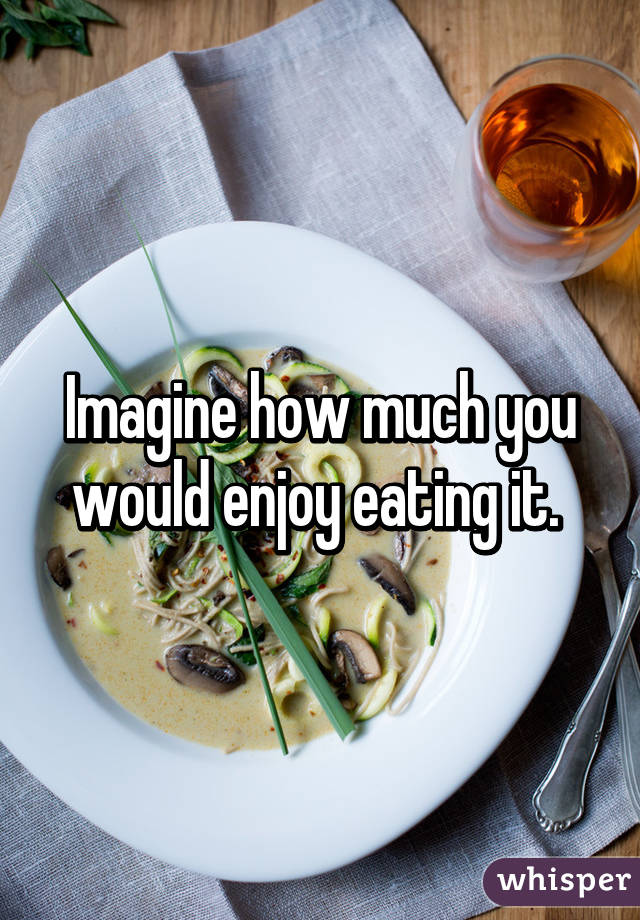 Imagine how much you would enjoy eating it. 