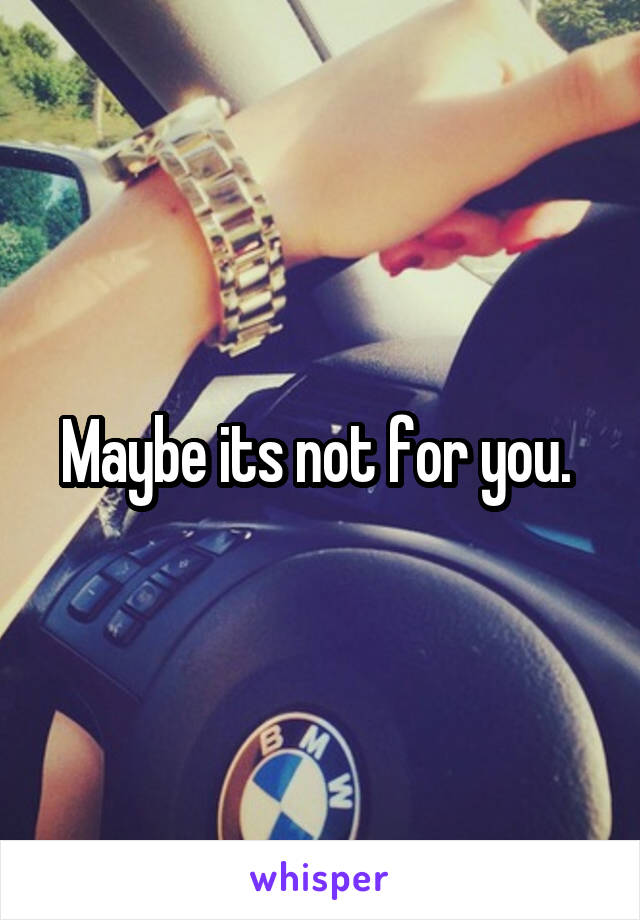 Maybe its not for you. 