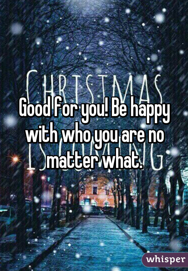 Good for you! Be happy with who you are no matter what.