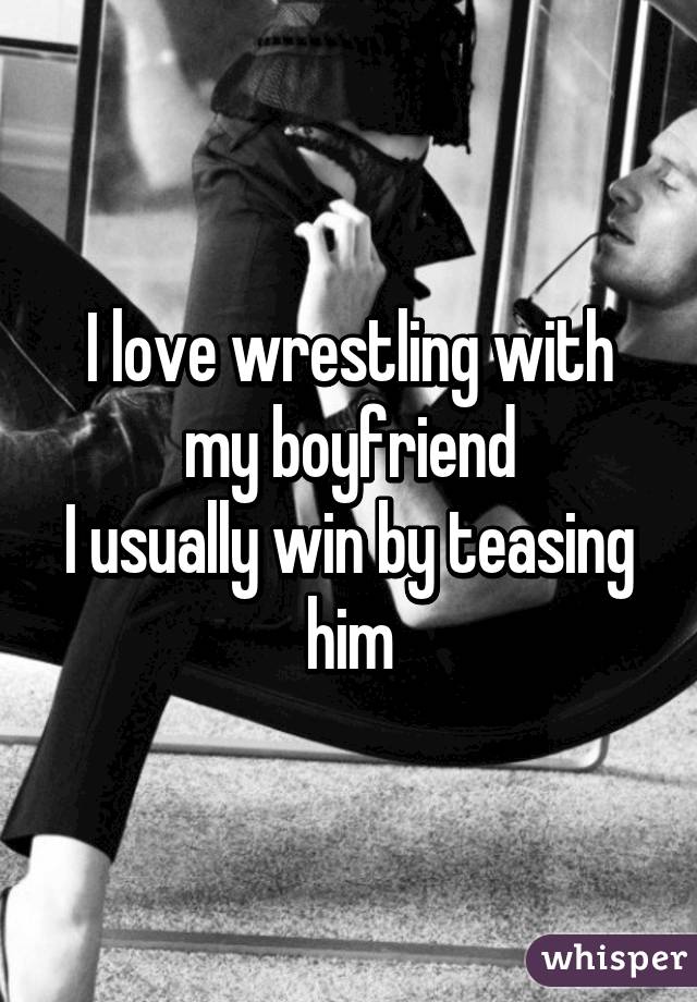 I love wrestling with my boyfriend
I usually win by teasing him
