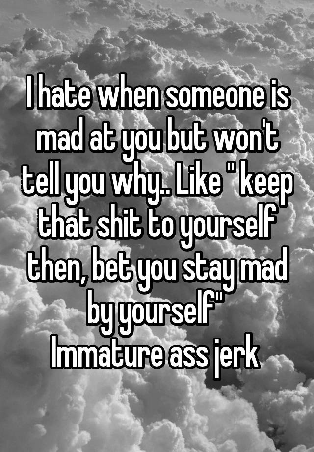 i-hate-when-someone-is-mad-at-you-but-won-t-tell-you-why-like-keep