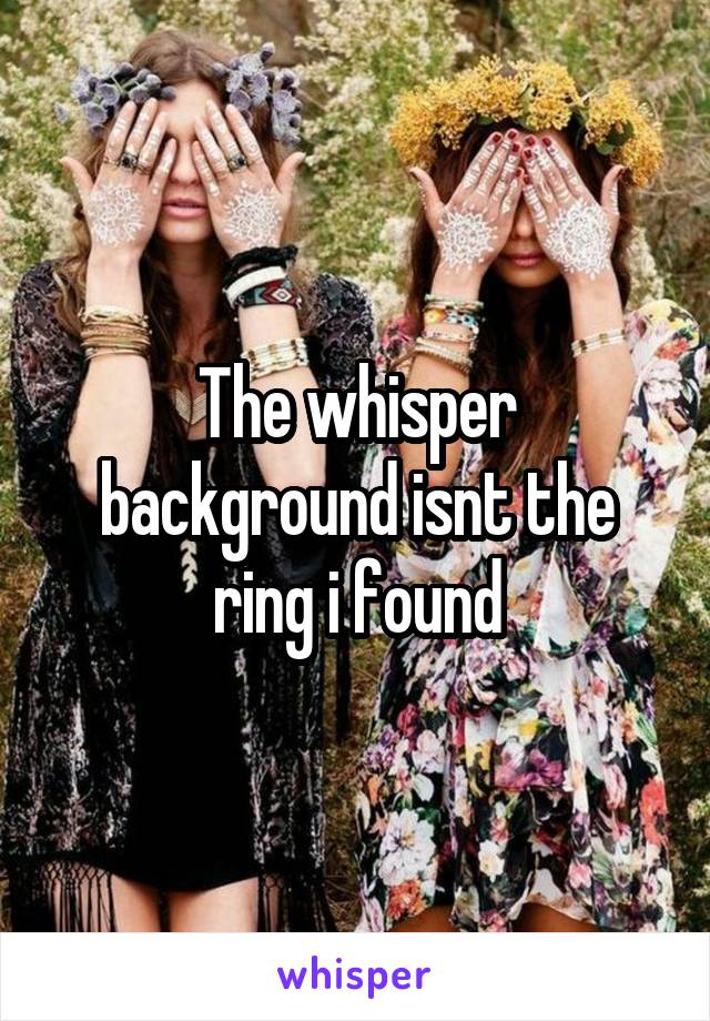 The whisper background isnt the ring i found