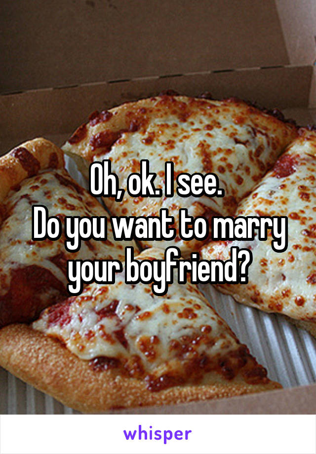 Oh, ok. I see. 
Do you want to marry your boyfriend?