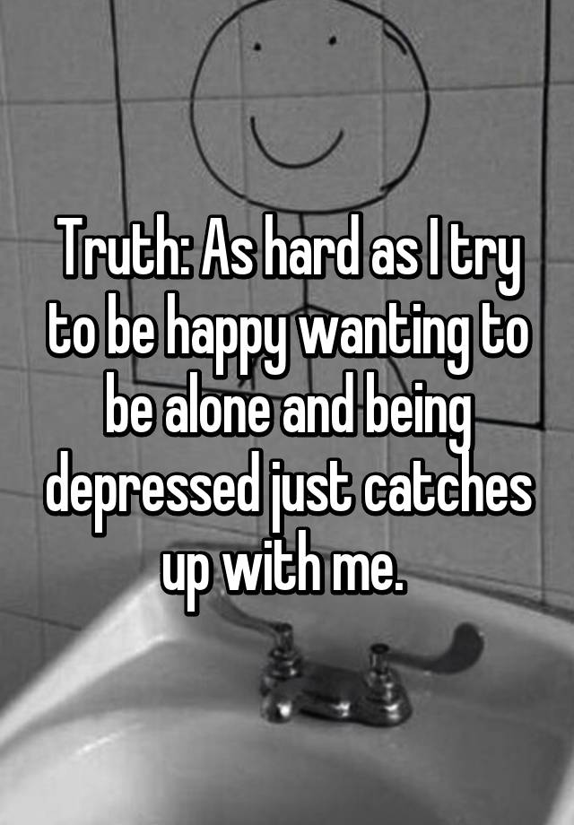 truth-as-hard-as-i-try-to-be-happy-wanting-to-be-alone-and-being