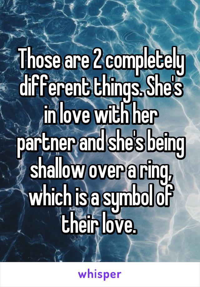 Those are 2 completely different things. She's in love with her partner and she's being shallow over a ring, which is a symbol of their love. 