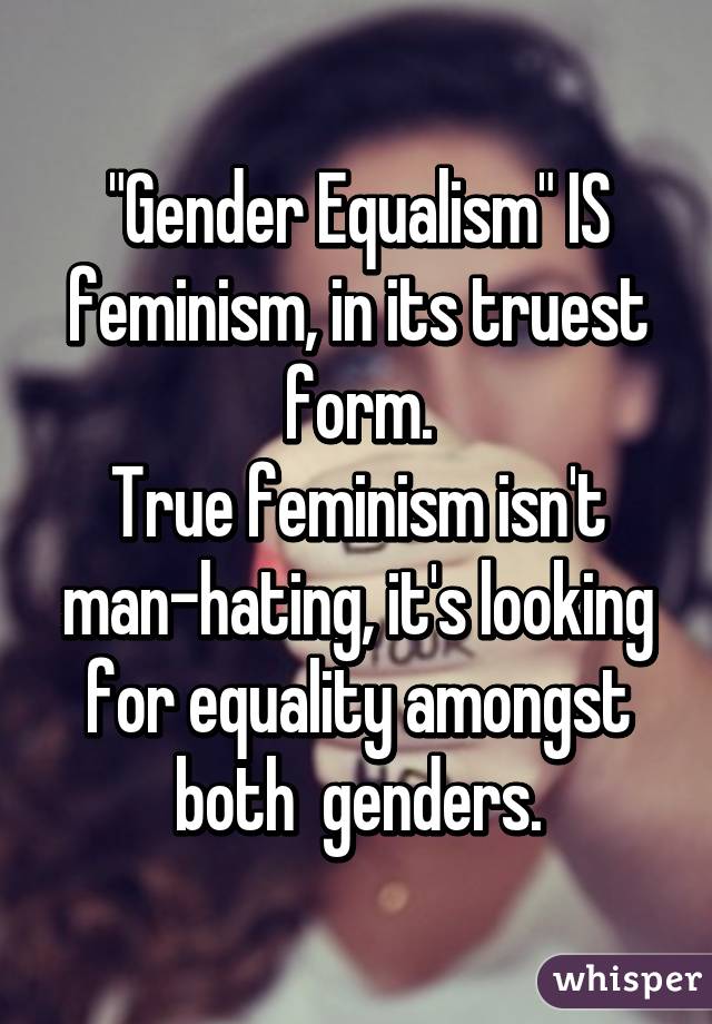 "Gender Equalism" IS feminism, in its truest form.
True feminism isn't man-hating, it's looking for equality amongst both  genders.