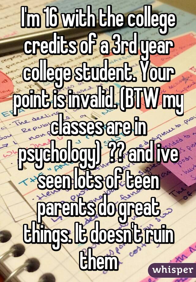 I'm 16 with the college credits of a 3rd year college student. Your point is invalid. (BTW my classes are in psychology)  😂😂 and ive seen lots of teen parents do great things. It doesn't ruin them