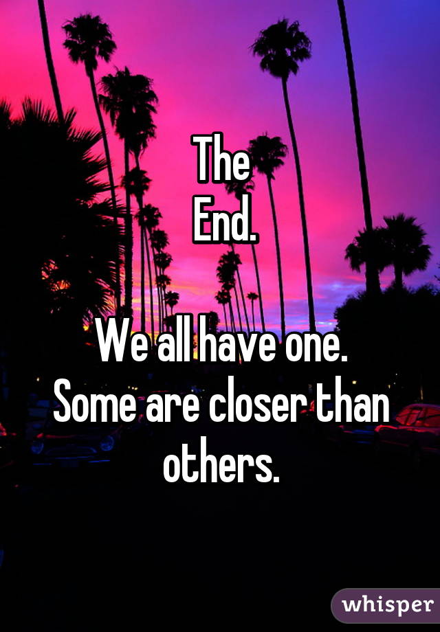 The
 End.

We all have one.
Some are closer than others.