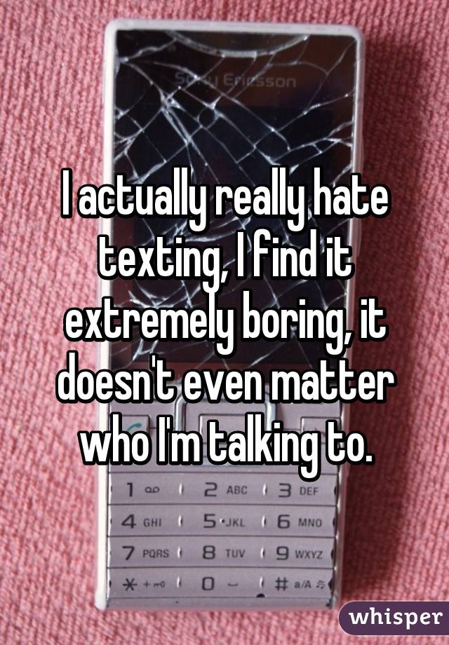 I actually really hate texting, I find it extremely boring, it doesn't even matter who I'm talking to.