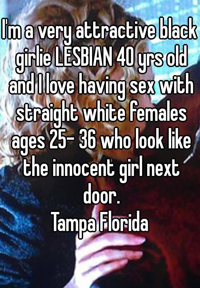 Black lesbians having sex with straight white girls I M A Very Attractive Black Girlie Lesbian 40 Yrs Old And I Love Having Sex With Straight White Females Ages 25 36 Who Look Like The Innocent Girl Next Door Tampa Florida