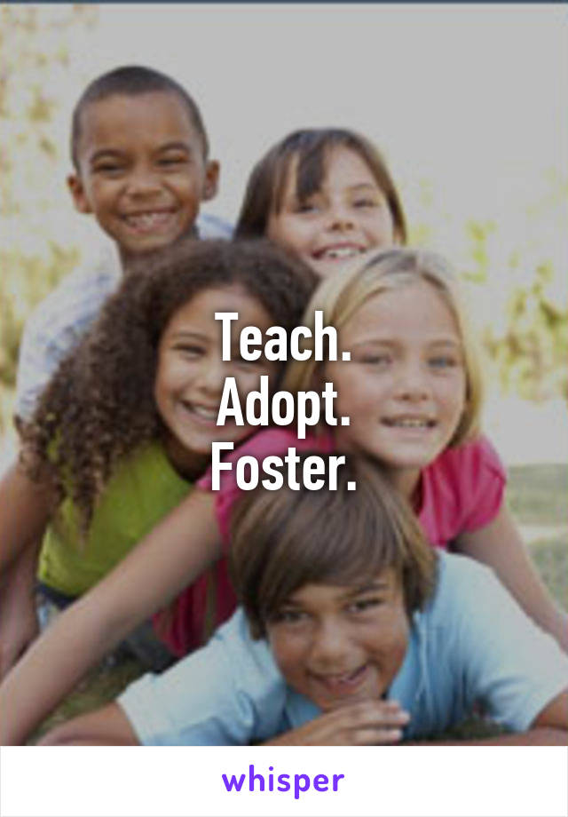 Teach.
Adopt.
Foster.