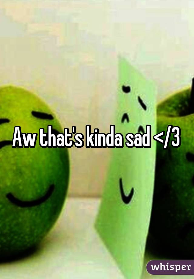 Aw that's kinda sad </3 