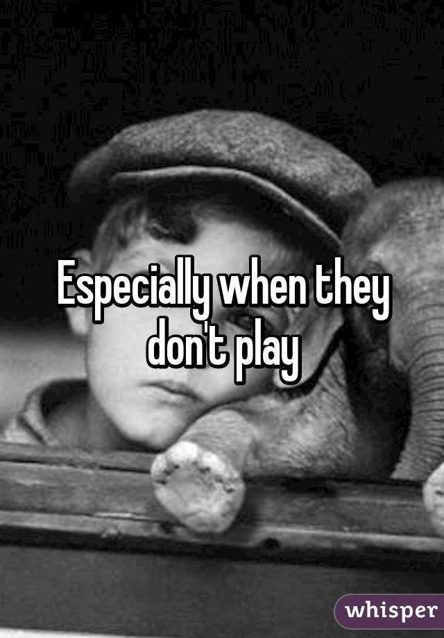 Especially when they don't play
