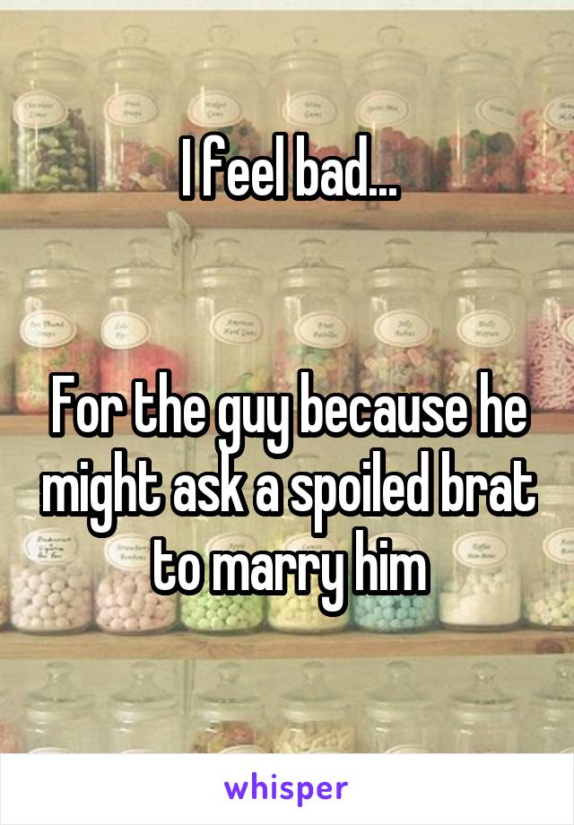 I feel bad...


For the guy because he might ask a spoiled brat to marry him
