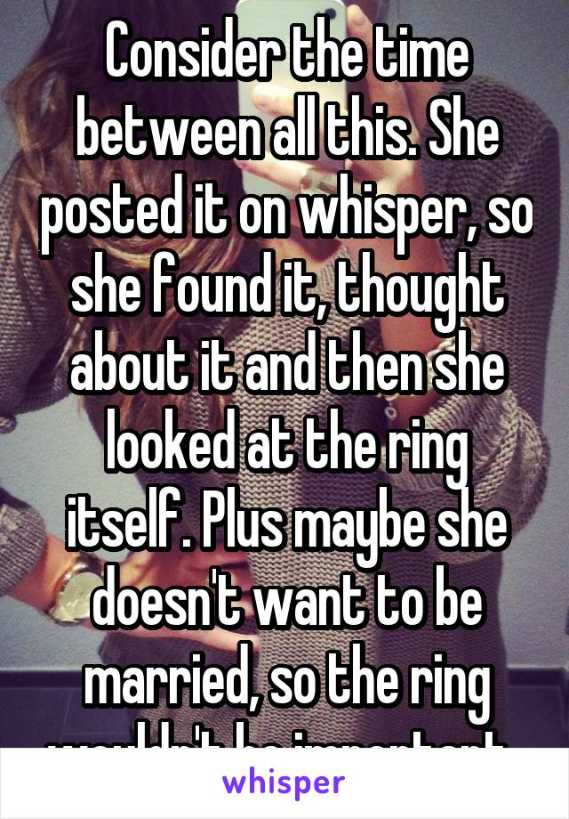 Consider the time between all this. She posted it on whisper, so she found it, thought about it and then she looked at the ring itself. Plus maybe she doesn't want to be married, so the ring wouldn't be important. 