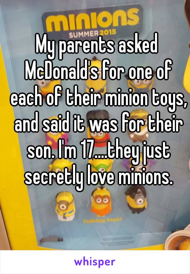 My parents asked McDonald's for one of each of their minion toys, and said it was for their son. I'm 17....they just secretly love minions.