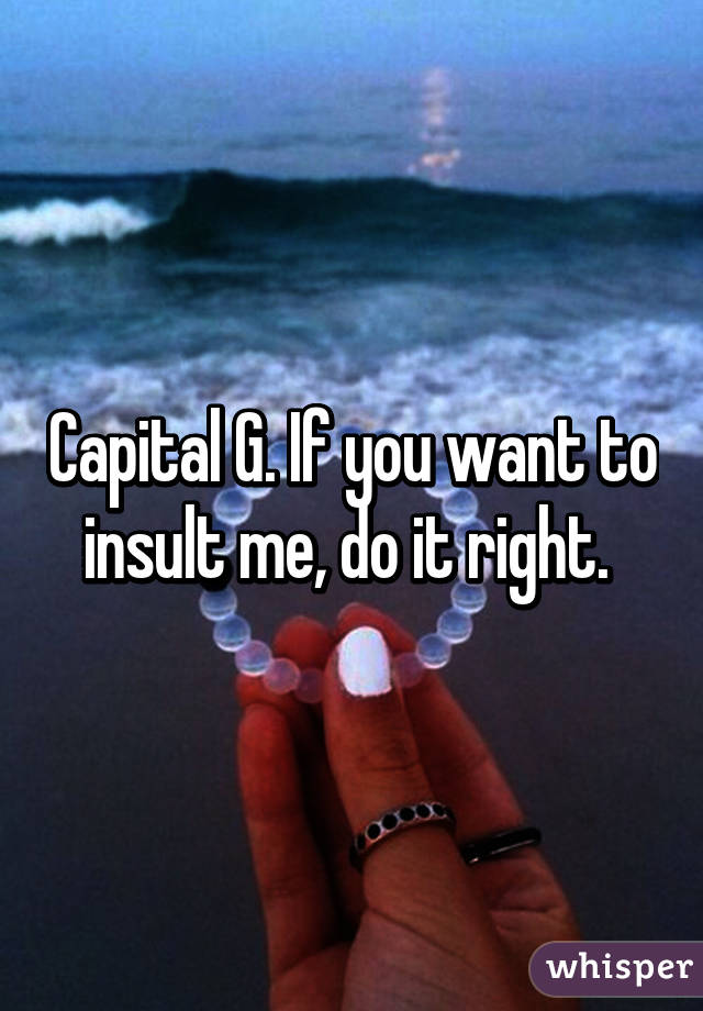 Capital G. If you want to insult me, do it right. 