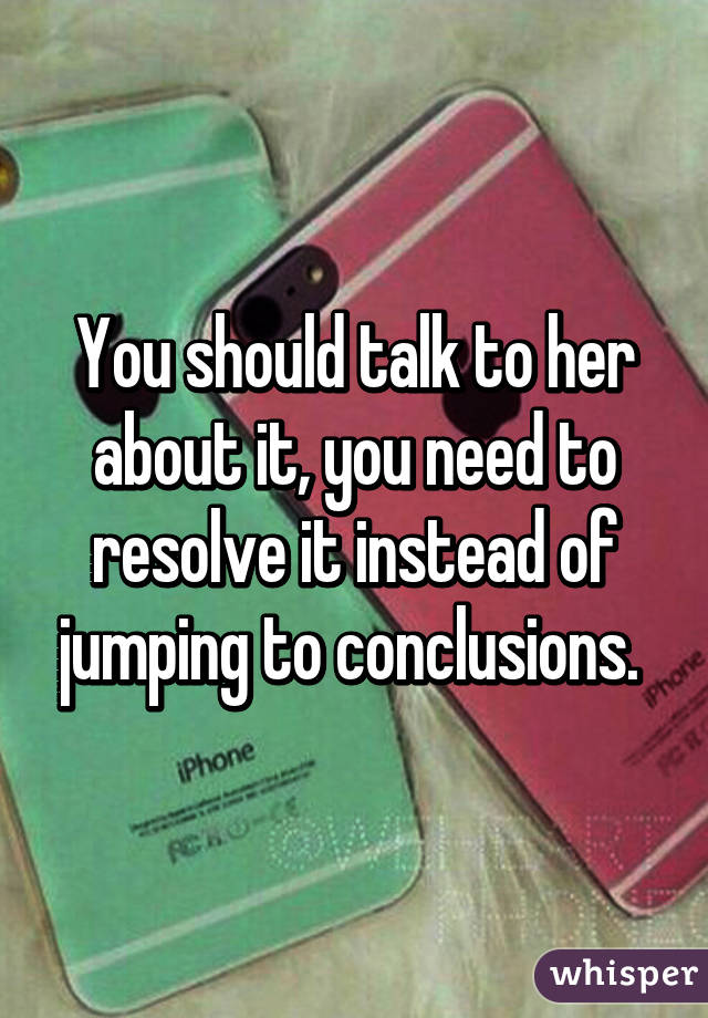 You should talk to her about it, you need to resolve it instead of jumping to conclusions. 