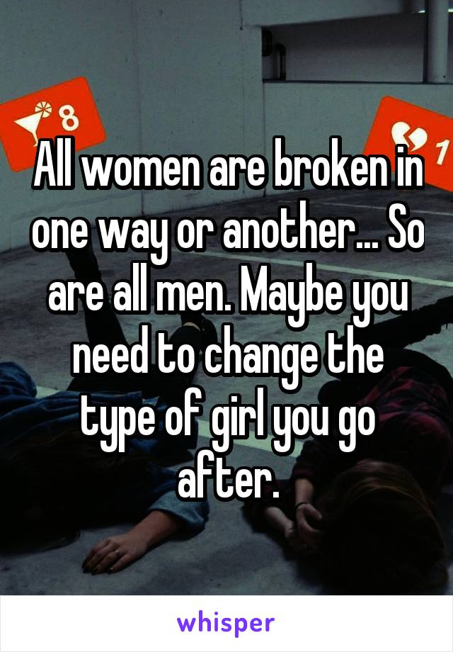 All women are broken in one way or another... So are all men. Maybe you need to change the type of girl you go after.