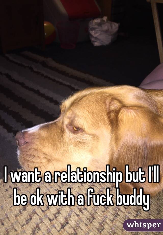 I want a relationship but I'll be ok with a fuck buddy 