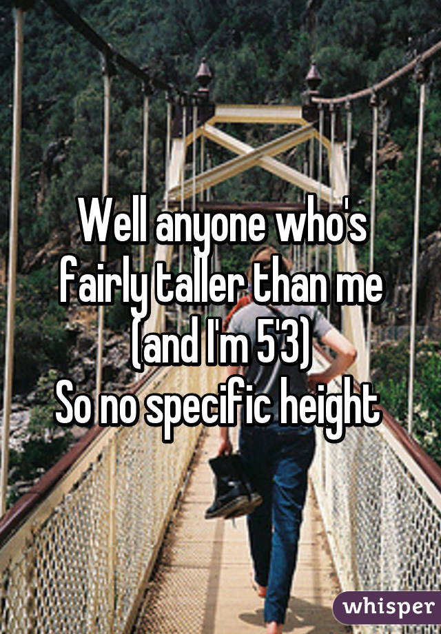 Well anyone who's fairly taller than me (and I'm 5'3)
So no specific height 