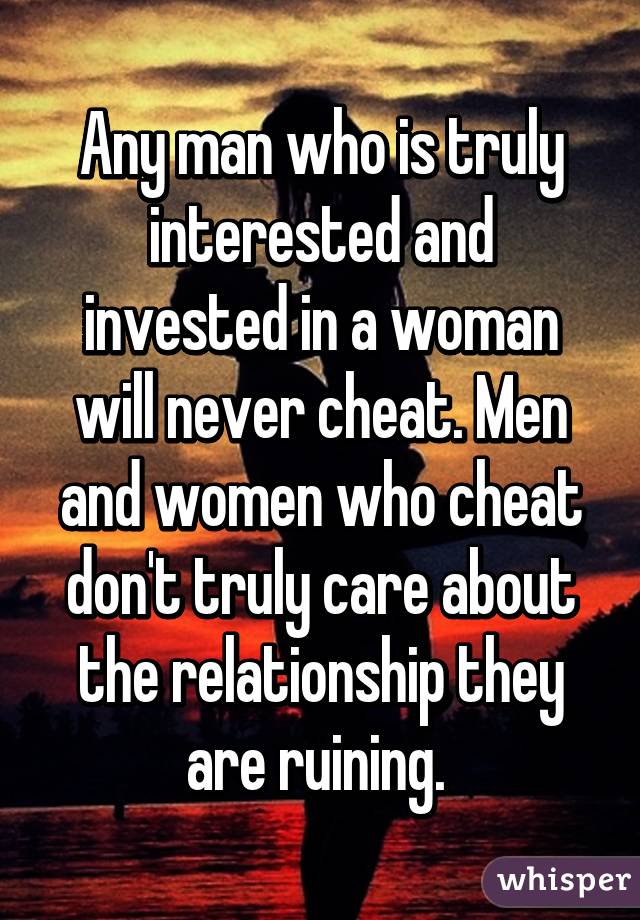 Any man who is truly interested and invested in a woman will never cheat. Men and women who cheat don't truly care about the relationship they are ruining. 