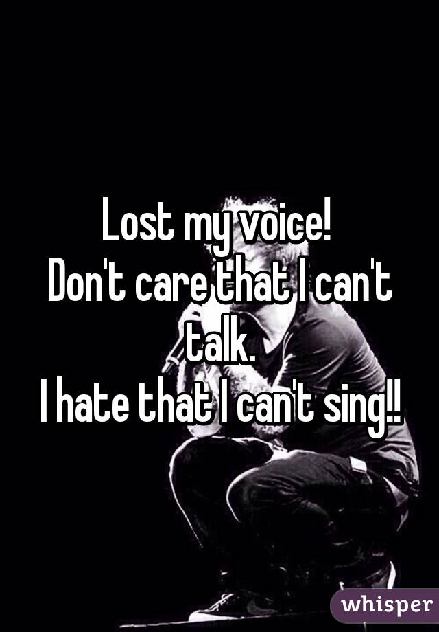 Lost my voice! Don't care that I can't talk. I hate that I can't sing!!