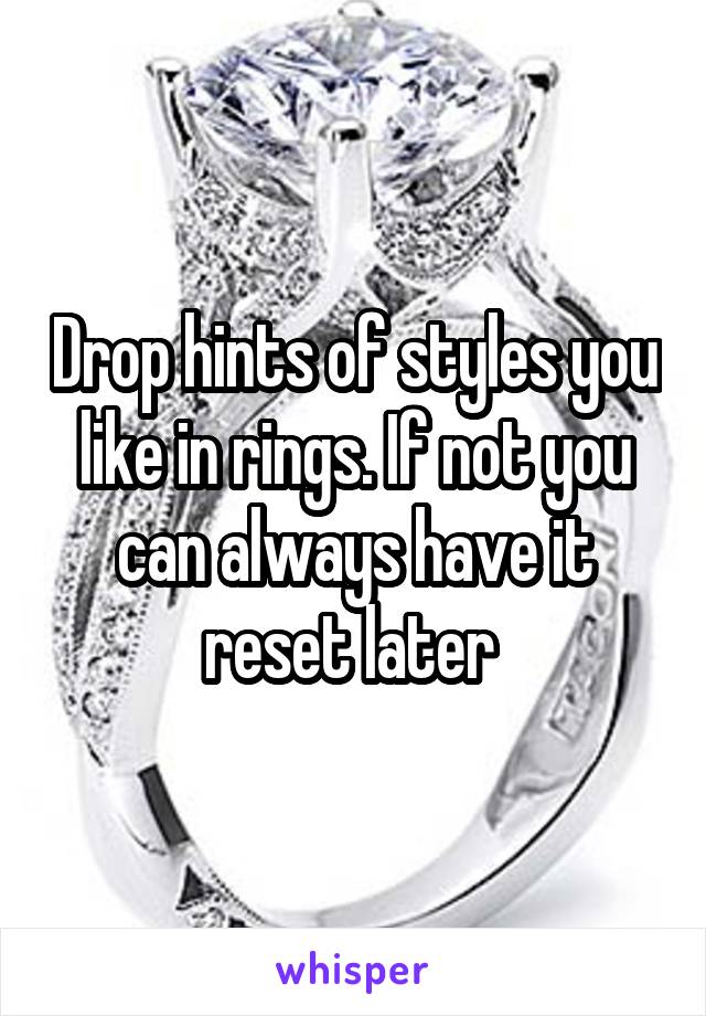 Drop hints of styles you like in rings. If not you can always have it reset later 