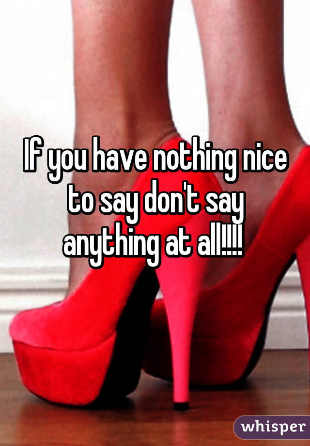 If you have nothing nice to say don't say anything at all!!!! 
