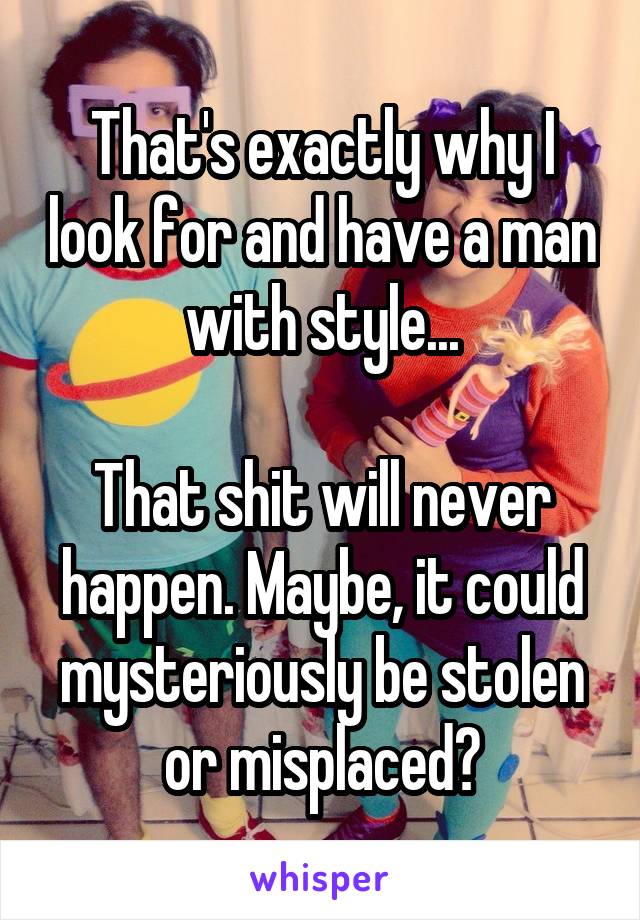 That's exactly why I look for and have a man with style...

That shit will never happen. Maybe, it could mysteriously be stolen or misplaced?