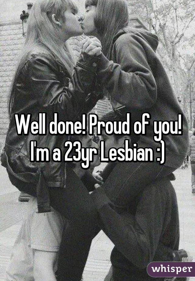 Well done! Proud of you! I'm a 23yr Lesbian :)