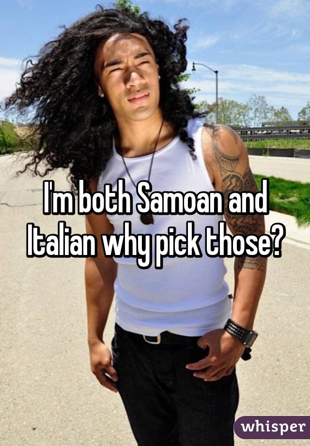 I'm both Samoan and Italian why pick those?