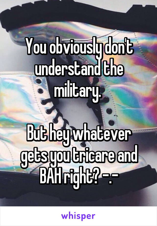You obviously don't understand the military. 

But hey whatever gets you tricare and BAH right? -.-