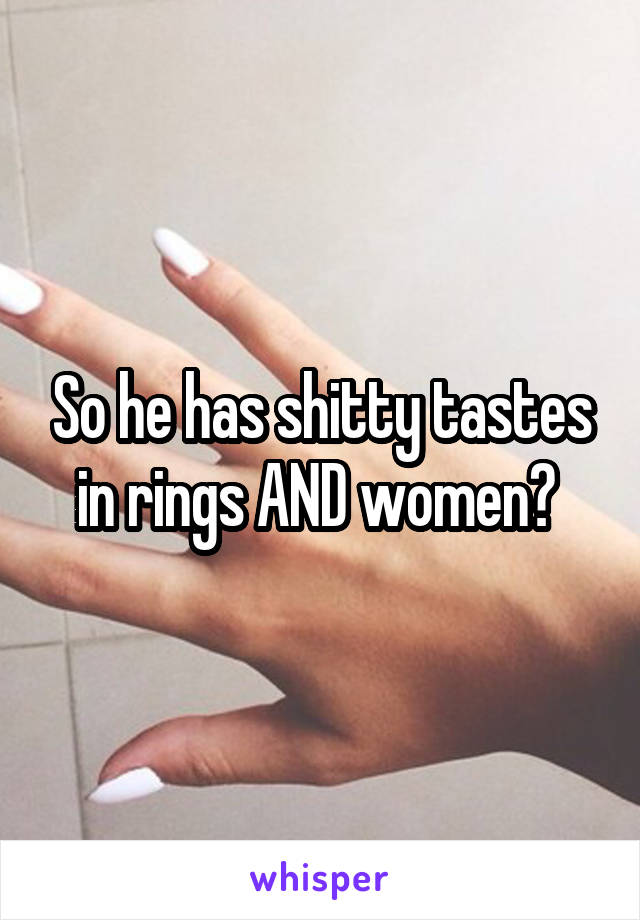 So he has shitty tastes in rings AND women? 