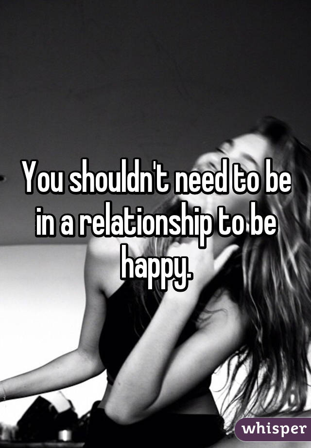 You shouldn't need to be in a relationship to be happy.