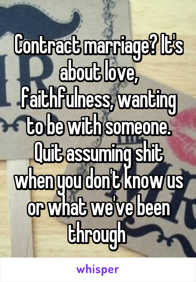 Contract marriage? It's about love, faithfulness, wanting to be with someone. Quit assuming shit when you don't know us or what we've been through 