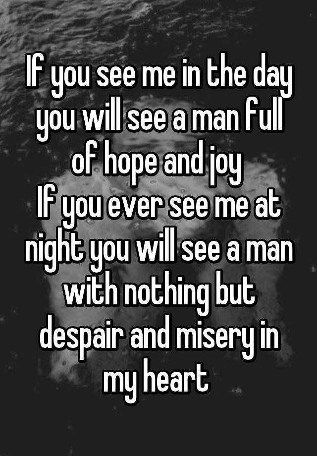 If You See Me In The Day You Will See A Man Full Of Hope And Joy If You Ever See Me At Night You 