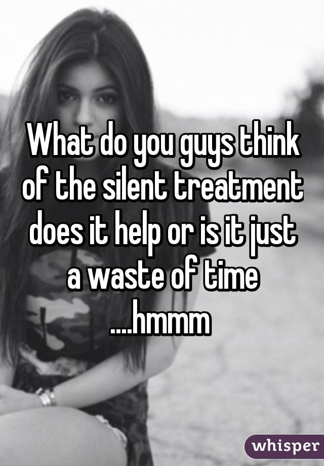 What do you guys think of the silent treatment does it help or is it just a waste of time ....hmmm 