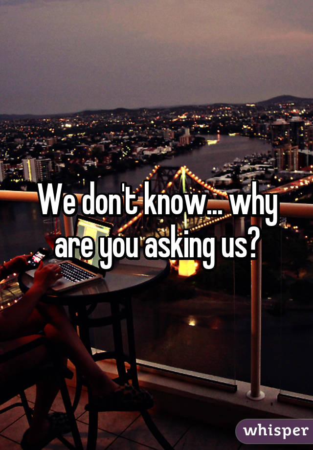 We don't know... why are you asking us?