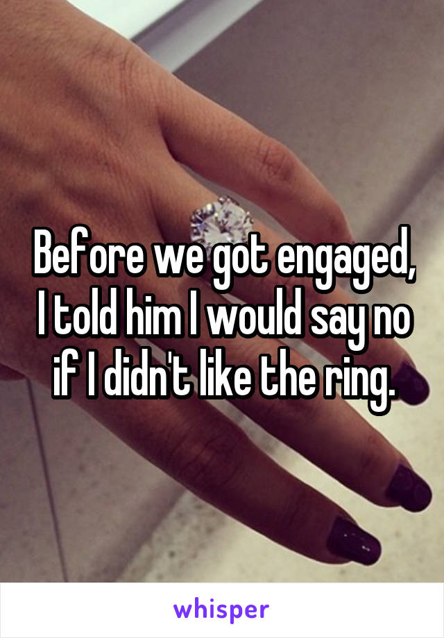 Before we got engaged, I told him I would say no if I didn't like the ring.