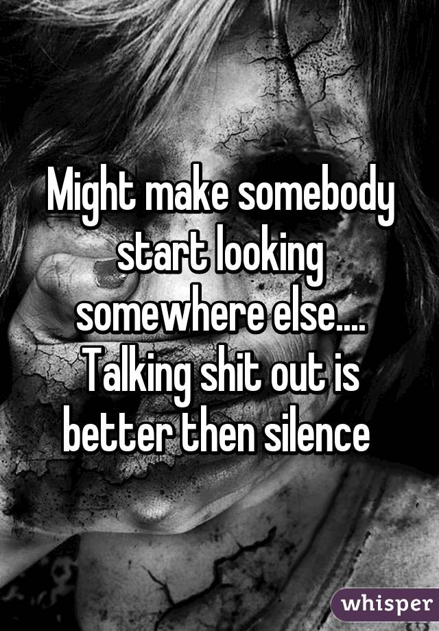 Might make somebody start looking somewhere else.... Talking shit out is better then silence 