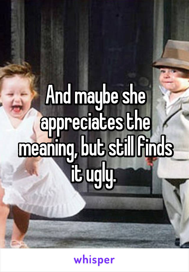 And maybe she appreciates the meaning, but still finds it ugly. 