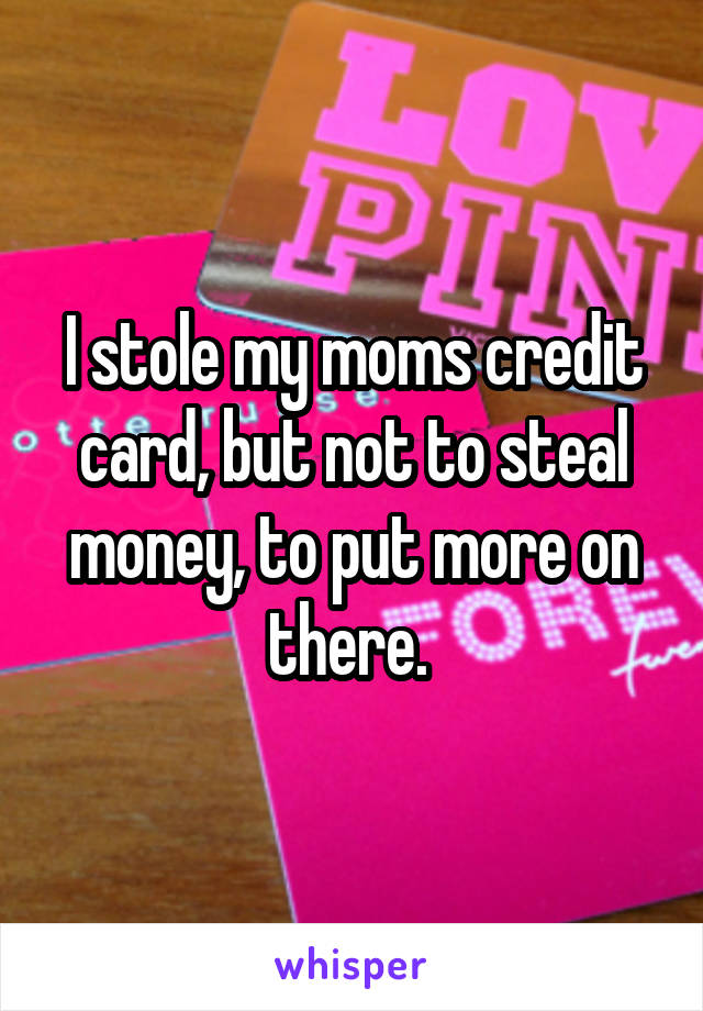I stole my moms credit card, but not to steal money, to put more on there. 