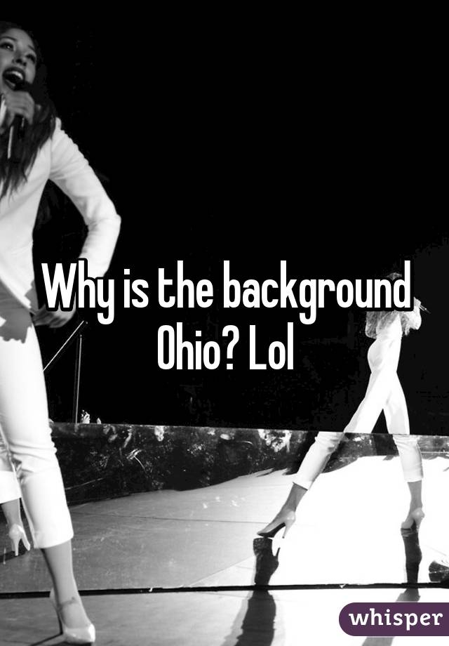 Why is the background Ohio? Lol