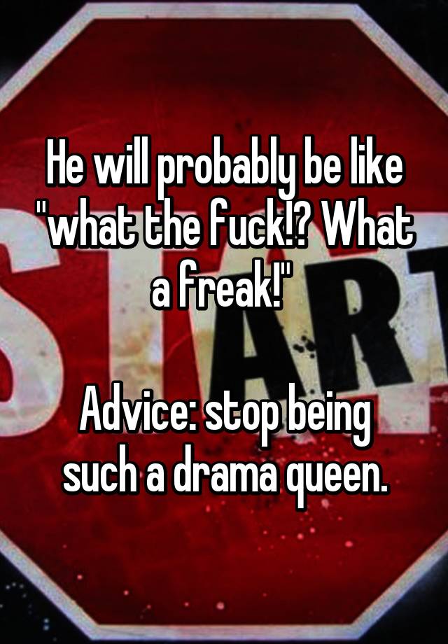 he-will-probably-be-like-what-the-fuck-what-a-freak-advice-stop