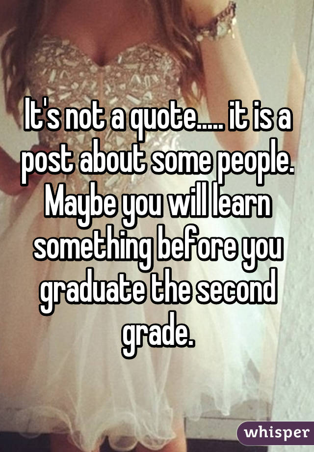 It's not a quote..... it is a post about some people. Maybe you will learn something before you graduate the second grade.