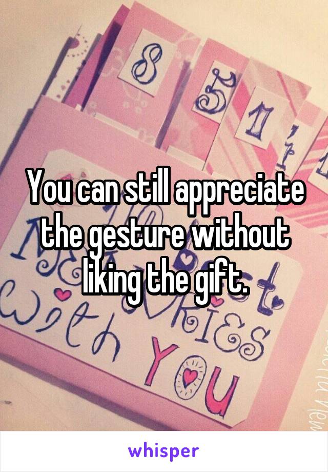 You can still appreciate the gesture without liking the gift.