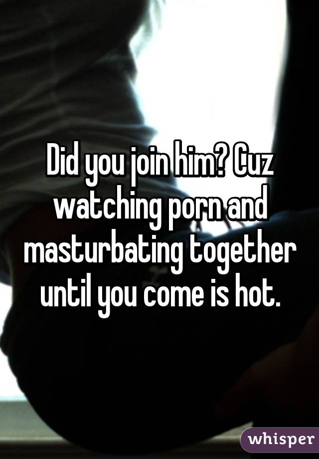 Did you join him? Cuz watching porn and masturbating together until you come is hot.