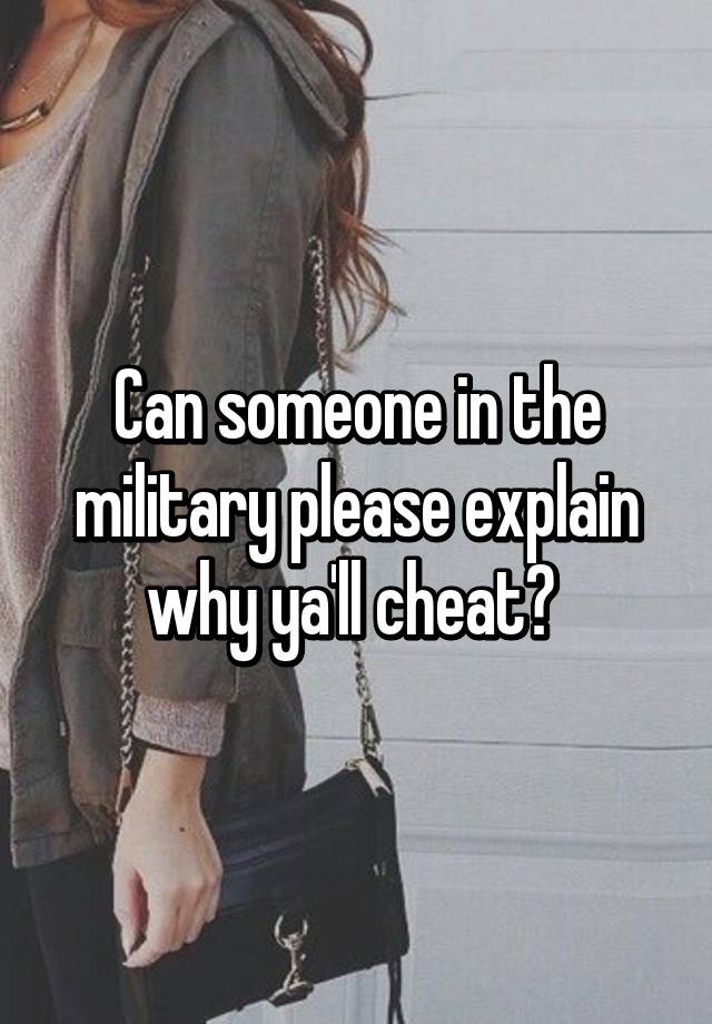 can-someone-in-the-military-please-explain-why-ya-ll-cheat